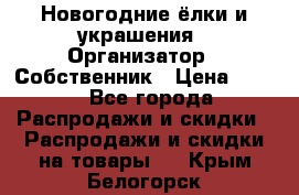 Новогодние ёлки и украшения › Организатор ­ Собственник › Цена ­ 300 - Все города Распродажи и скидки » Распродажи и скидки на товары   . Крым,Белогорск